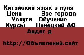 Китайский язык с нуля. › Цена ­ 750 - Все города Услуги » Обучение. Курсы   . Ненецкий АО,Андег д.